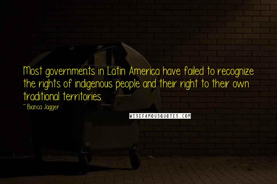 Bianca Jagger Quotes: Most governments in Latin America have failed to recognize the rights of indigenous people and their right to their own traditional territories.