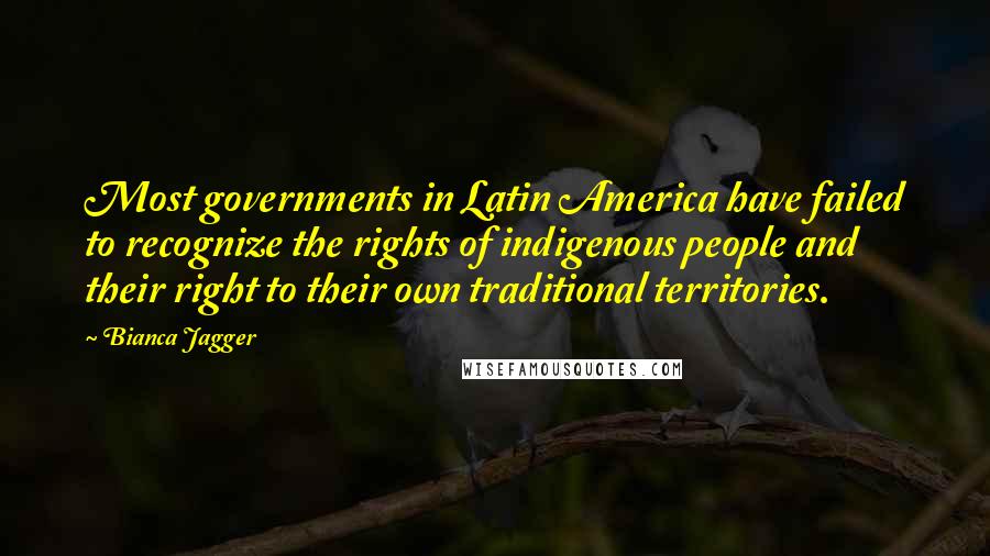 Bianca Jagger Quotes: Most governments in Latin America have failed to recognize the rights of indigenous people and their right to their own traditional territories.