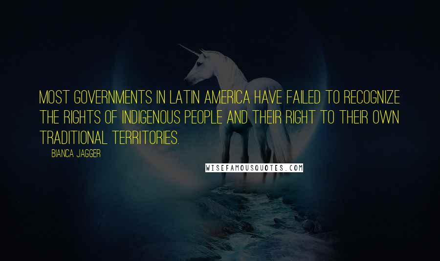 Bianca Jagger Quotes: Most governments in Latin America have failed to recognize the rights of indigenous people and their right to their own traditional territories.