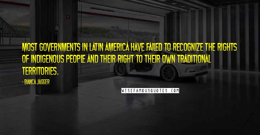 Bianca Jagger Quotes: Most governments in Latin America have failed to recognize the rights of indigenous people and their right to their own traditional territories.