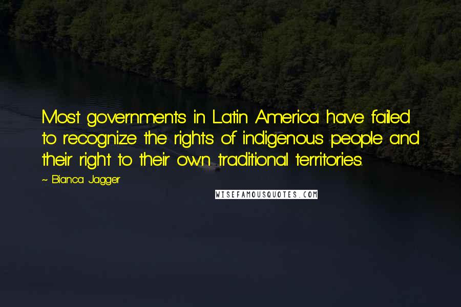 Bianca Jagger Quotes: Most governments in Latin America have failed to recognize the rights of indigenous people and their right to their own traditional territories.