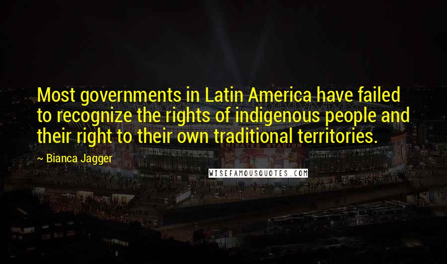 Bianca Jagger Quotes: Most governments in Latin America have failed to recognize the rights of indigenous people and their right to their own traditional territories.