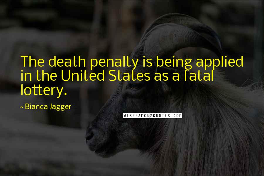 Bianca Jagger Quotes: The death penalty is being applied in the United States as a fatal lottery.