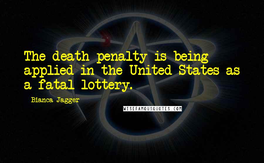 Bianca Jagger Quotes: The death penalty is being applied in the United States as a fatal lottery.