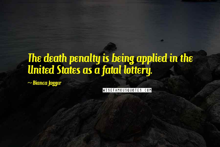 Bianca Jagger Quotes: The death penalty is being applied in the United States as a fatal lottery.