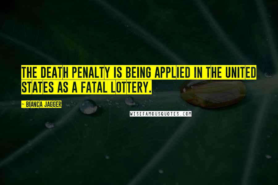 Bianca Jagger Quotes: The death penalty is being applied in the United States as a fatal lottery.