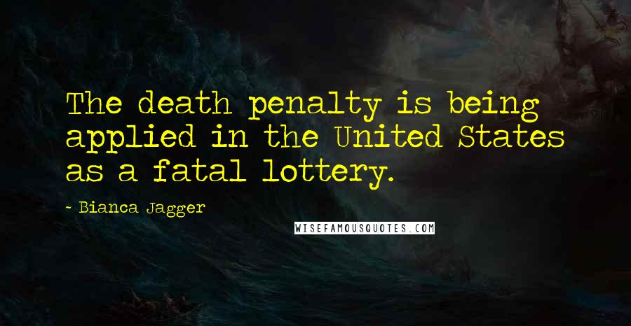 Bianca Jagger Quotes: The death penalty is being applied in the United States as a fatal lottery.