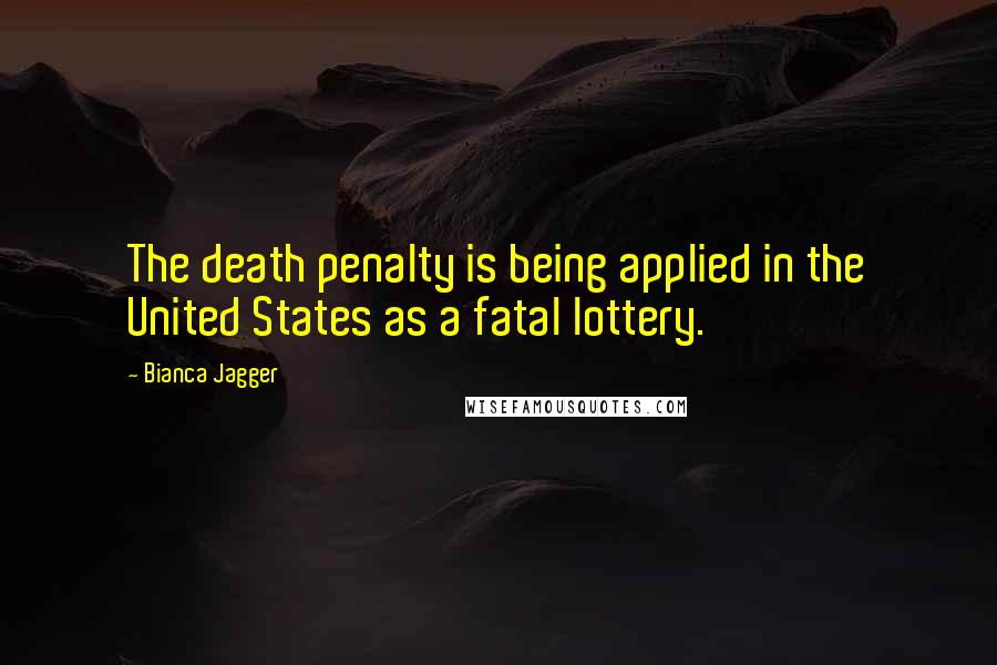 Bianca Jagger Quotes: The death penalty is being applied in the United States as a fatal lottery.