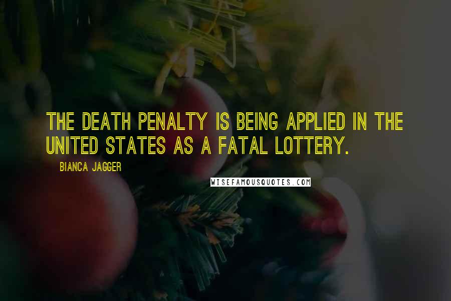 Bianca Jagger Quotes: The death penalty is being applied in the United States as a fatal lottery.