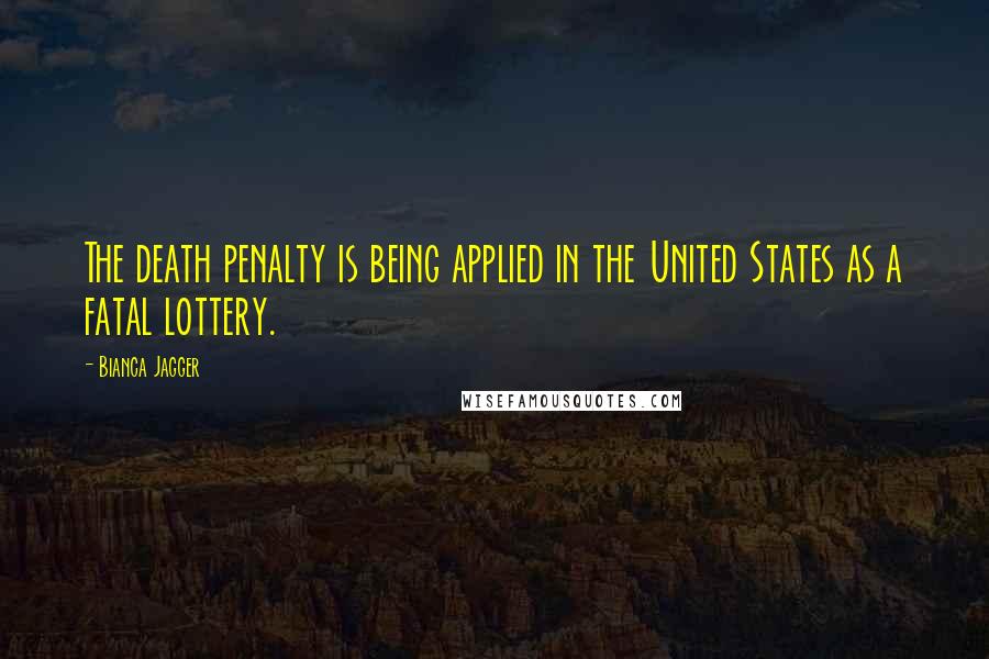 Bianca Jagger Quotes: The death penalty is being applied in the United States as a fatal lottery.