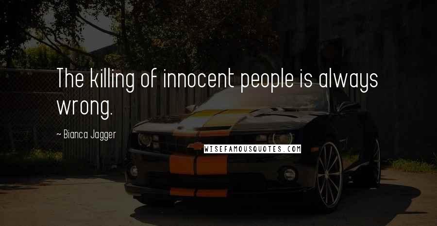 Bianca Jagger Quotes: The killing of innocent people is always wrong.