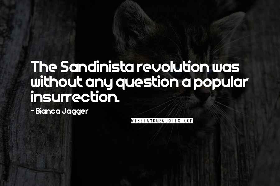 Bianca Jagger Quotes: The Sandinista revolution was without any question a popular insurrection.