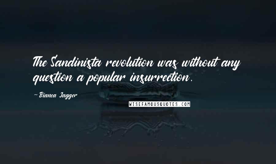 Bianca Jagger Quotes: The Sandinista revolution was without any question a popular insurrection.