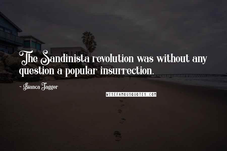 Bianca Jagger Quotes: The Sandinista revolution was without any question a popular insurrection.