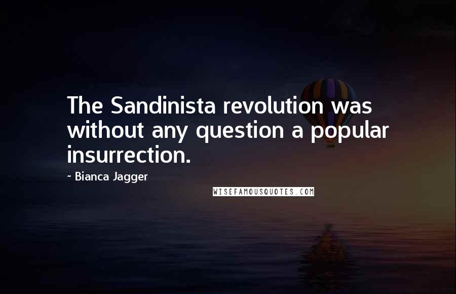Bianca Jagger Quotes: The Sandinista revolution was without any question a popular insurrection.