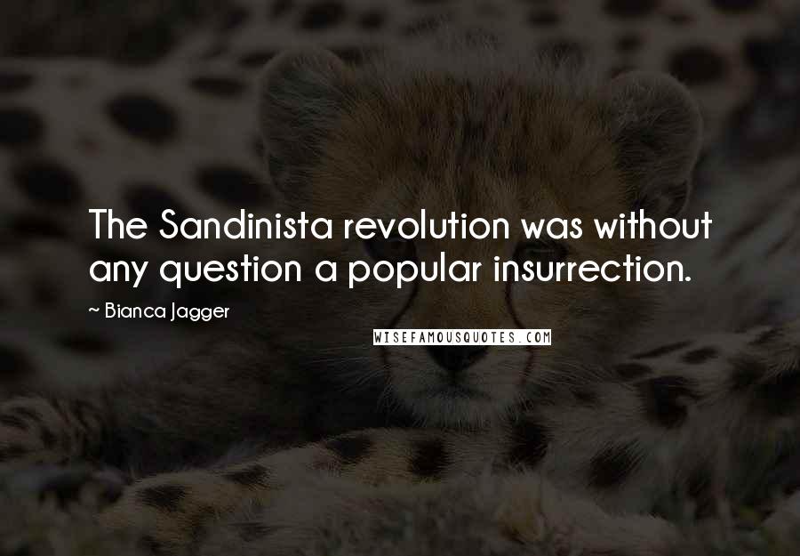Bianca Jagger Quotes: The Sandinista revolution was without any question a popular insurrection.