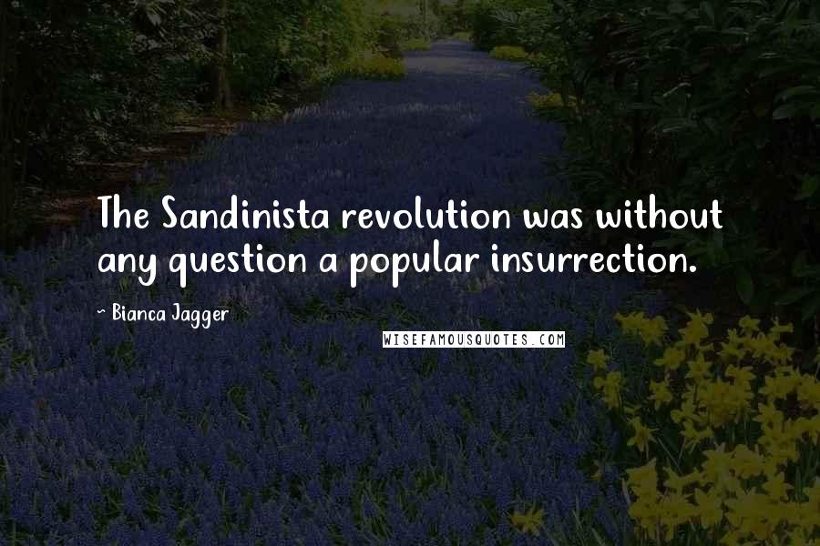 Bianca Jagger Quotes: The Sandinista revolution was without any question a popular insurrection.