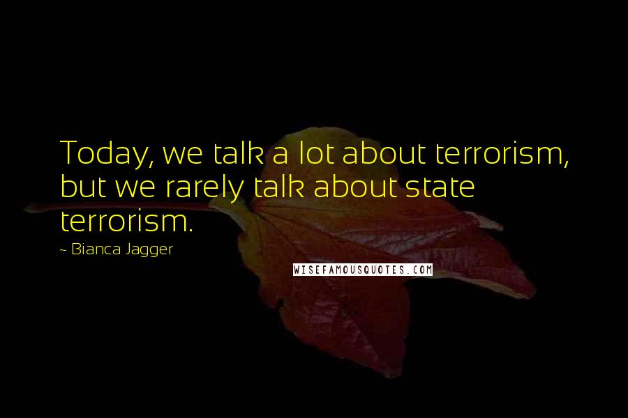 Bianca Jagger Quotes: Today, we talk a lot about terrorism, but we rarely talk about state terrorism.