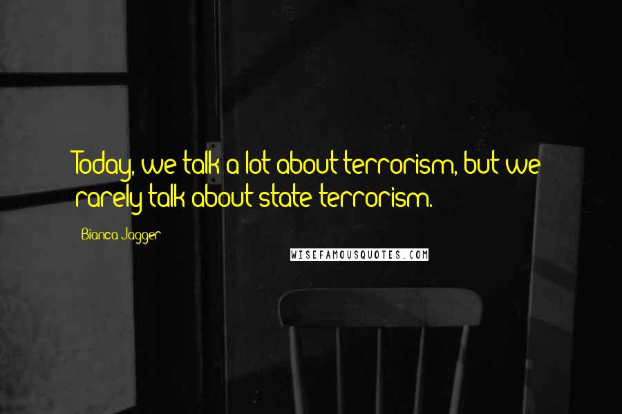 Bianca Jagger Quotes: Today, we talk a lot about terrorism, but we rarely talk about state terrorism.