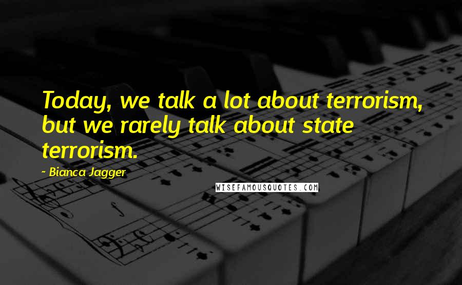 Bianca Jagger Quotes: Today, we talk a lot about terrorism, but we rarely talk about state terrorism.