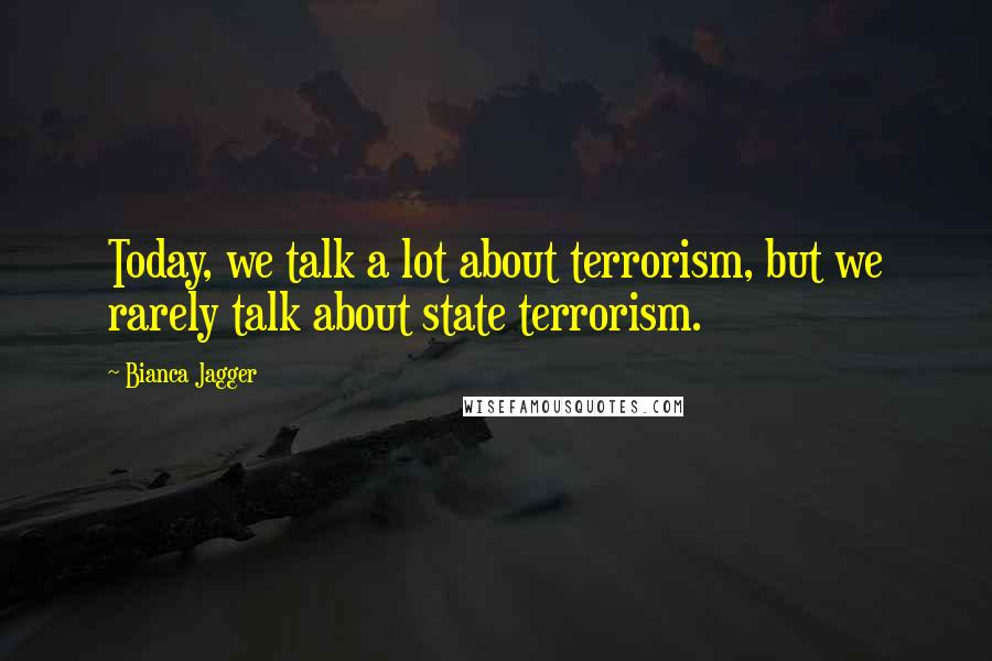 Bianca Jagger Quotes: Today, we talk a lot about terrorism, but we rarely talk about state terrorism.