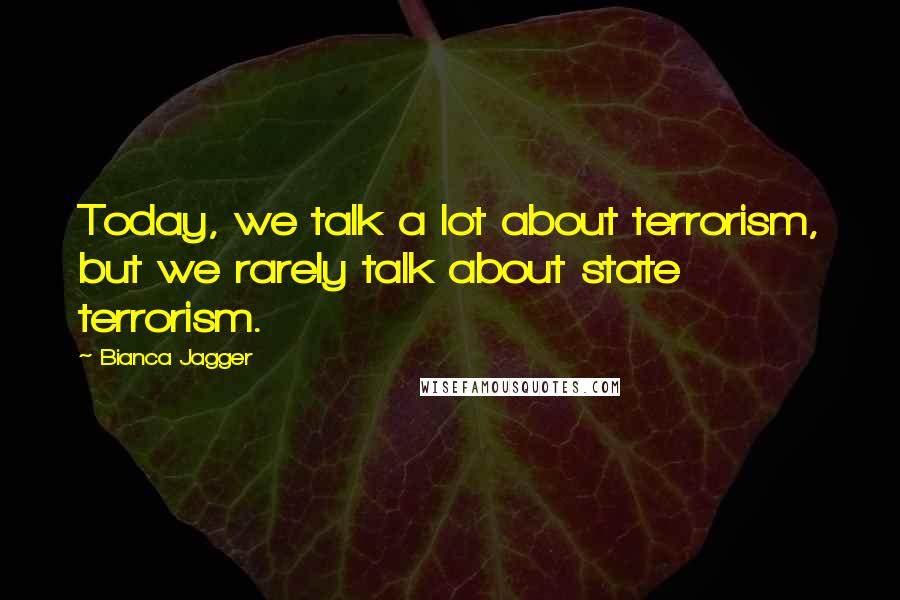 Bianca Jagger Quotes: Today, we talk a lot about terrorism, but we rarely talk about state terrorism.