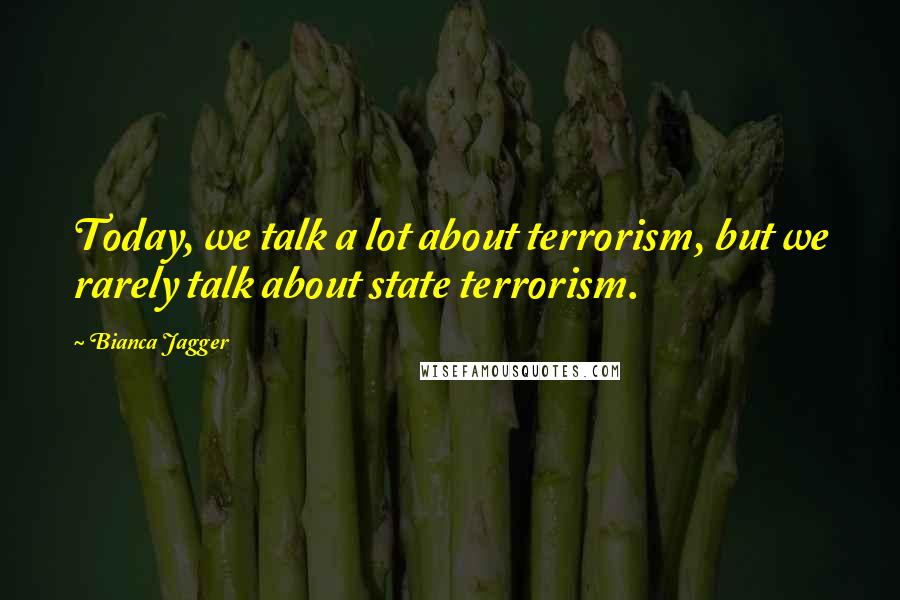 Bianca Jagger Quotes: Today, we talk a lot about terrorism, but we rarely talk about state terrorism.