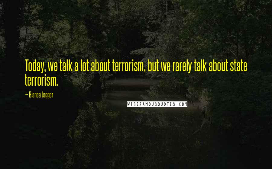 Bianca Jagger Quotes: Today, we talk a lot about terrorism, but we rarely talk about state terrorism.