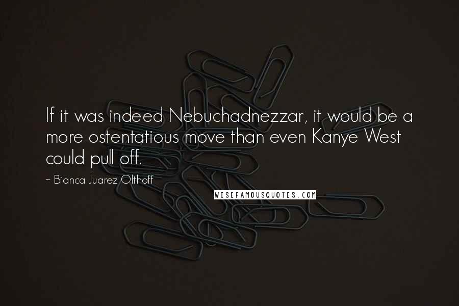 Bianca Juarez Olthoff Quotes: If it was indeed Nebuchadnezzar, it would be a more ostentatious move than even Kanye West could pull off.