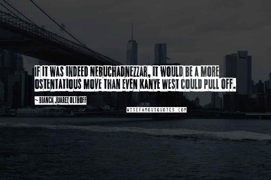 Bianca Juarez Olthoff Quotes: If it was indeed Nebuchadnezzar, it would be a more ostentatious move than even Kanye West could pull off.