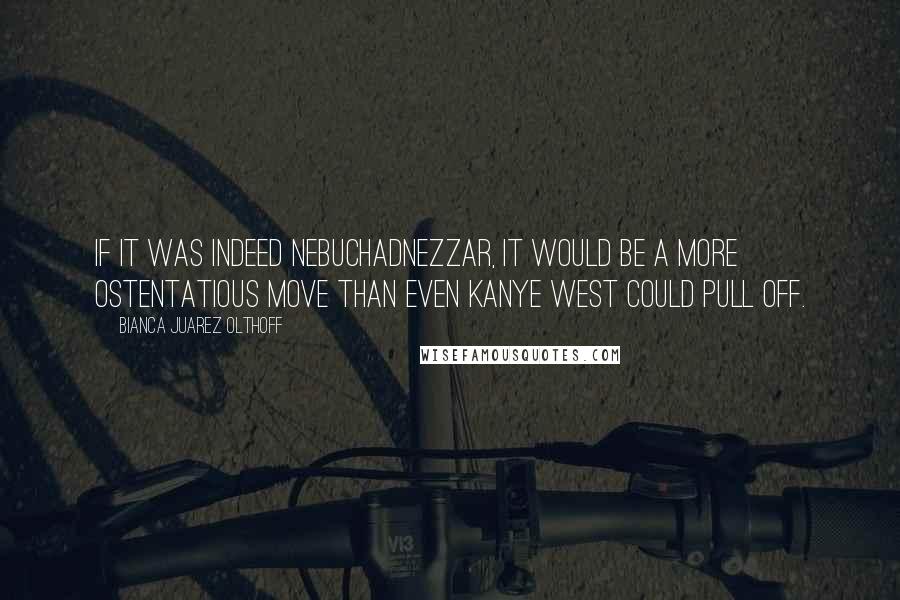 Bianca Juarez Olthoff Quotes: If it was indeed Nebuchadnezzar, it would be a more ostentatious move than even Kanye West could pull off.