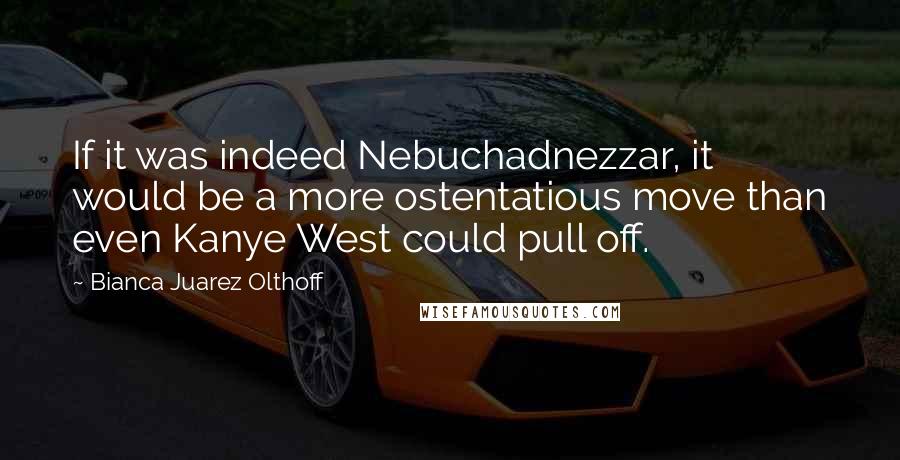 Bianca Juarez Olthoff Quotes: If it was indeed Nebuchadnezzar, it would be a more ostentatious move than even Kanye West could pull off.