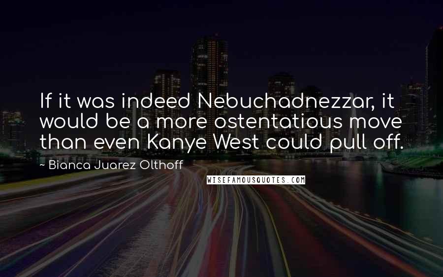 Bianca Juarez Olthoff Quotes: If it was indeed Nebuchadnezzar, it would be a more ostentatious move than even Kanye West could pull off.