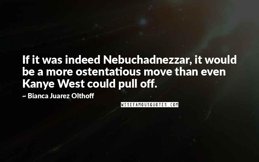 Bianca Juarez Olthoff Quotes: If it was indeed Nebuchadnezzar, it would be a more ostentatious move than even Kanye West could pull off.
