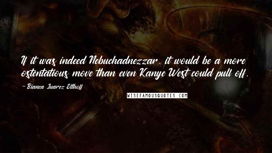 Bianca Juarez Olthoff Quotes: If it was indeed Nebuchadnezzar, it would be a more ostentatious move than even Kanye West could pull off.