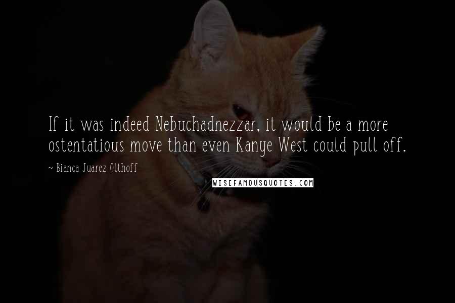 Bianca Juarez Olthoff Quotes: If it was indeed Nebuchadnezzar, it would be a more ostentatious move than even Kanye West could pull off.