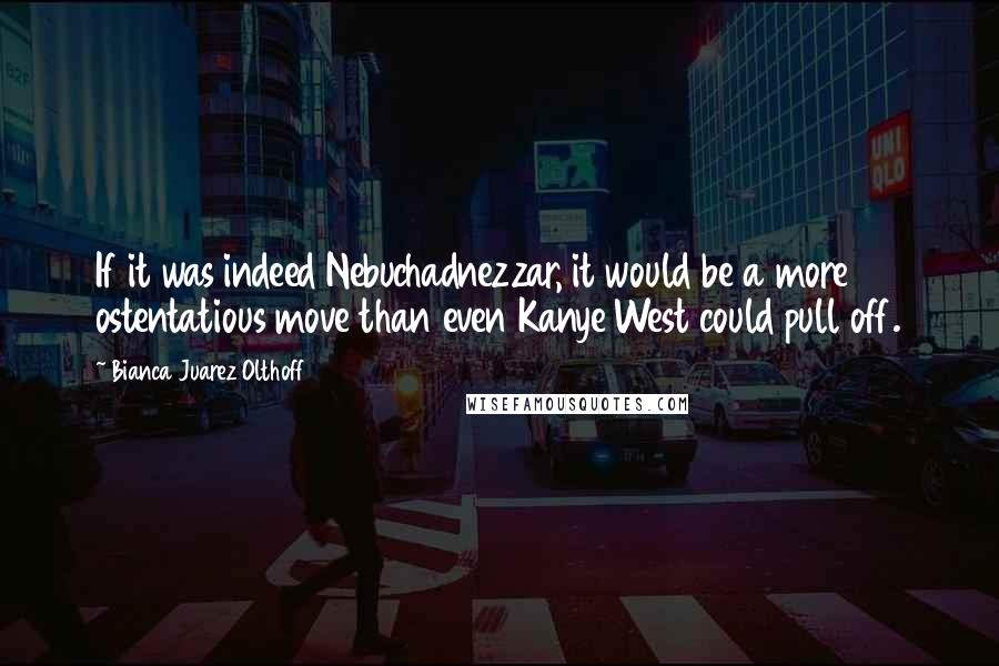 Bianca Juarez Olthoff Quotes: If it was indeed Nebuchadnezzar, it would be a more ostentatious move than even Kanye West could pull off.