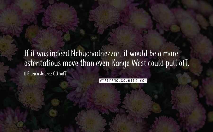 Bianca Juarez Olthoff Quotes: If it was indeed Nebuchadnezzar, it would be a more ostentatious move than even Kanye West could pull off.