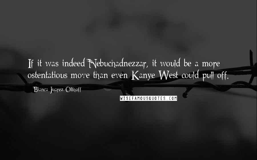 Bianca Juarez Olthoff Quotes: If it was indeed Nebuchadnezzar, it would be a more ostentatious move than even Kanye West could pull off.