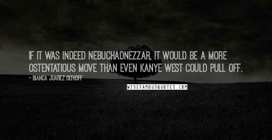 Bianca Juarez Olthoff Quotes: If it was indeed Nebuchadnezzar, it would be a more ostentatious move than even Kanye West could pull off.