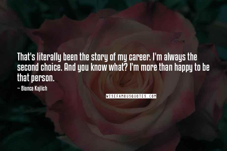 Bianca Kajlich Quotes: That's literally been the story of my career. I'm always the second choice. And you know what? I'm more than happy to be that person.