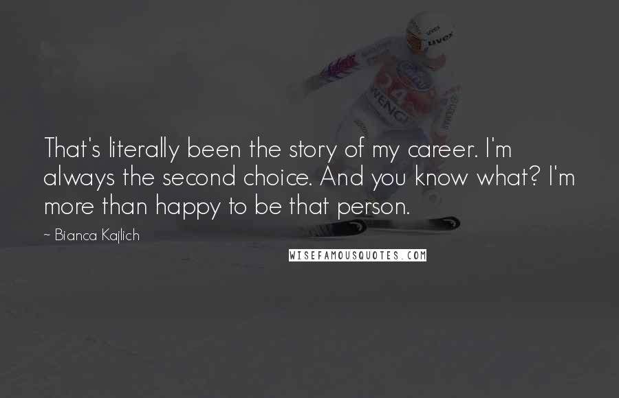 Bianca Kajlich Quotes: That's literally been the story of my career. I'm always the second choice. And you know what? I'm more than happy to be that person.