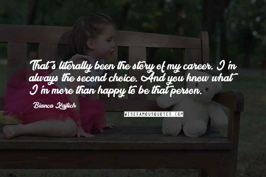 Bianca Kajlich Quotes: That's literally been the story of my career. I'm always the second choice. And you know what? I'm more than happy to be that person.