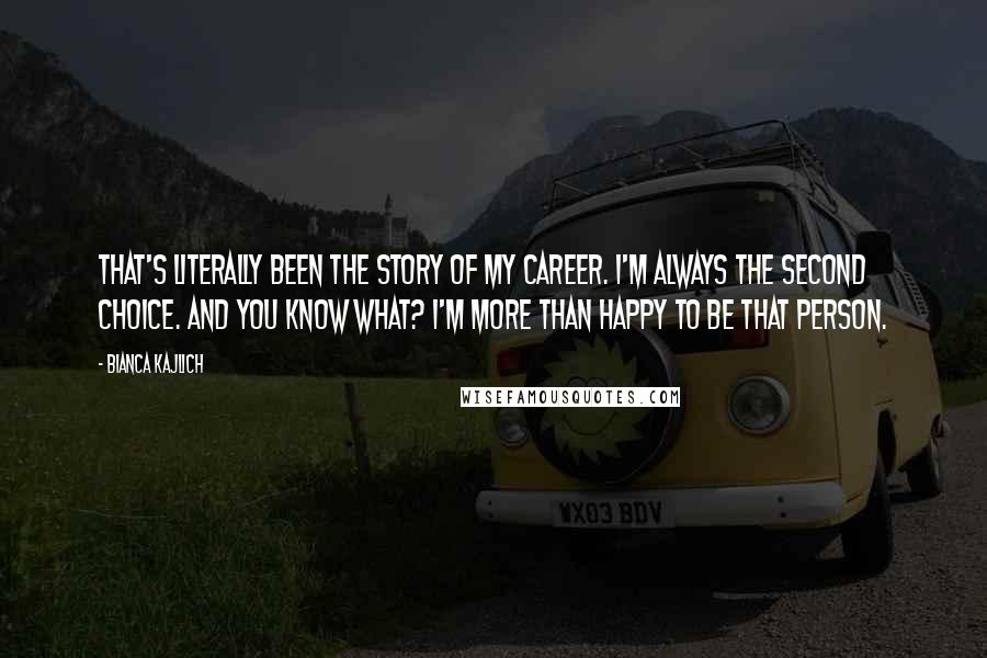 Bianca Kajlich Quotes: That's literally been the story of my career. I'm always the second choice. And you know what? I'm more than happy to be that person.