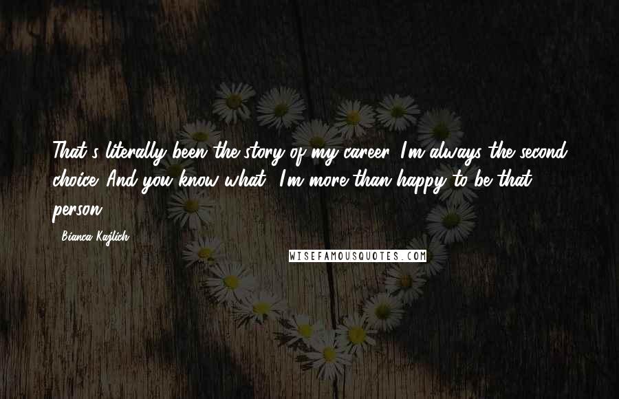 Bianca Kajlich Quotes: That's literally been the story of my career. I'm always the second choice. And you know what? I'm more than happy to be that person.