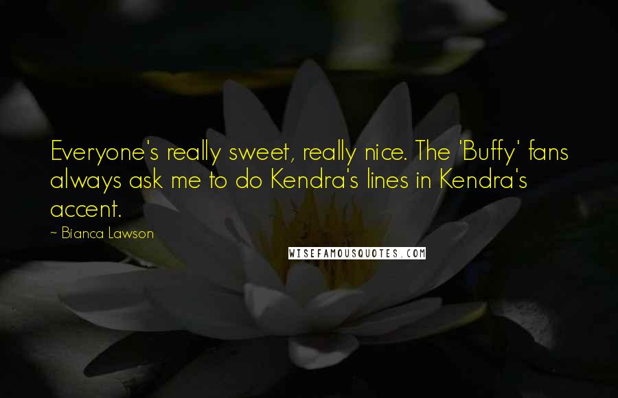 Bianca Lawson Quotes: Everyone's really sweet, really nice. The 'Buffy' fans always ask me to do Kendra's lines in Kendra's accent.