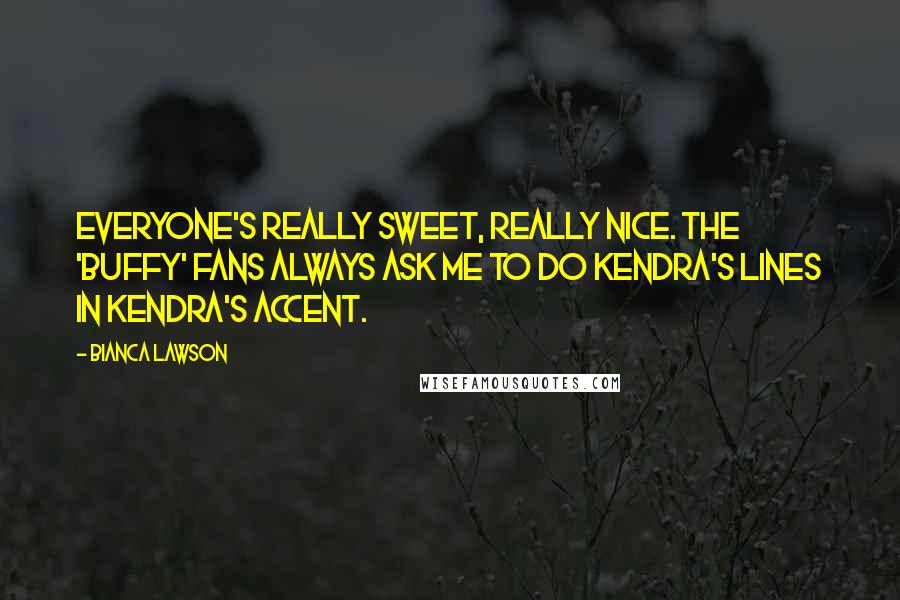 Bianca Lawson Quotes: Everyone's really sweet, really nice. The 'Buffy' fans always ask me to do Kendra's lines in Kendra's accent.