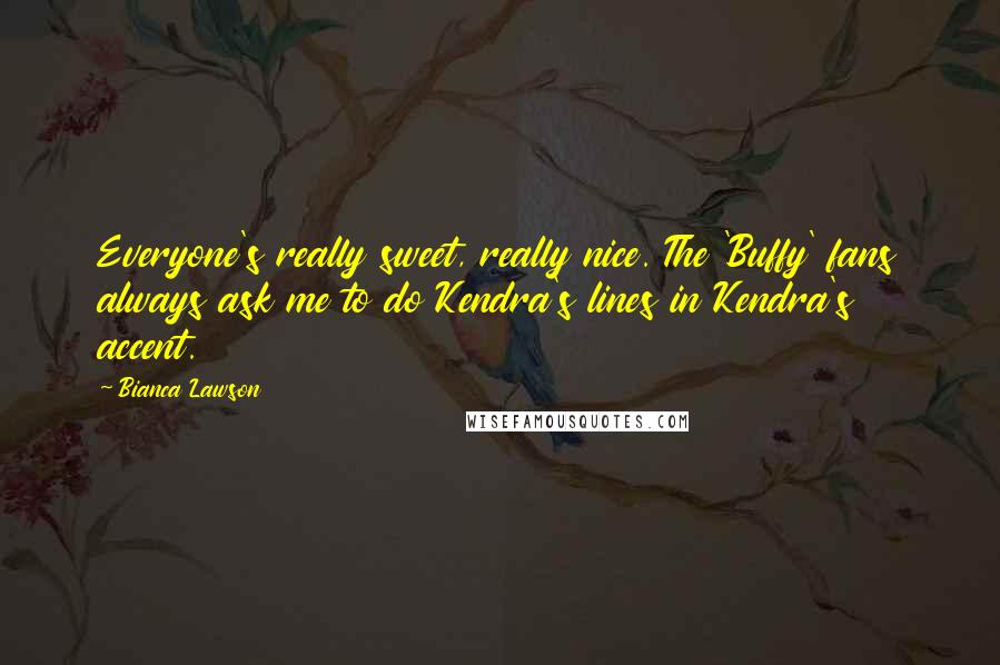 Bianca Lawson Quotes: Everyone's really sweet, really nice. The 'Buffy' fans always ask me to do Kendra's lines in Kendra's accent.