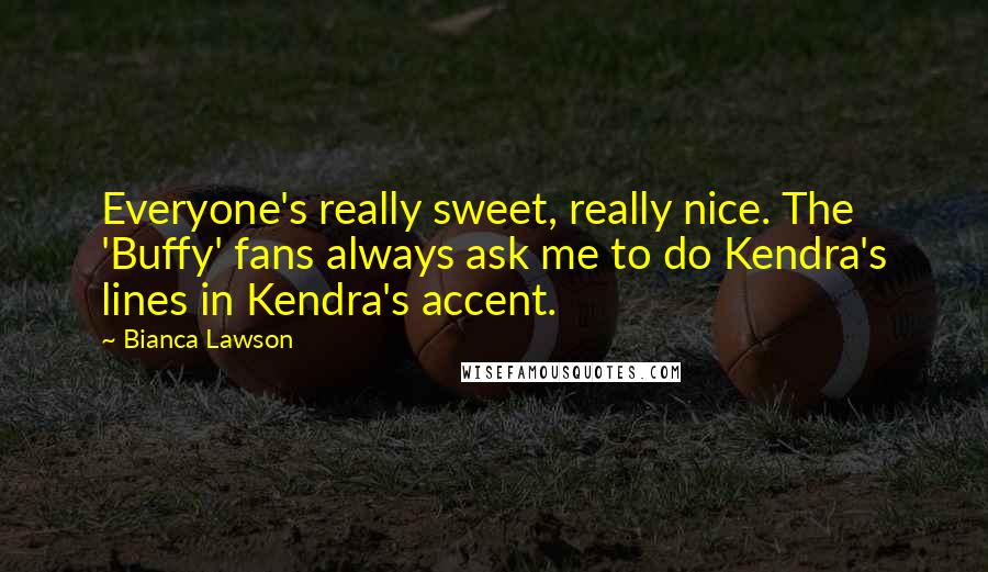 Bianca Lawson Quotes: Everyone's really sweet, really nice. The 'Buffy' fans always ask me to do Kendra's lines in Kendra's accent.