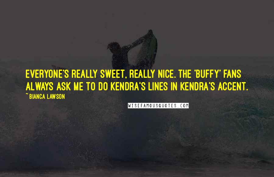 Bianca Lawson Quotes: Everyone's really sweet, really nice. The 'Buffy' fans always ask me to do Kendra's lines in Kendra's accent.